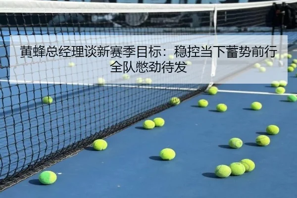 黄蜂总经理谈新赛季目标：稳控当下蓄势前行全队憋劲待发