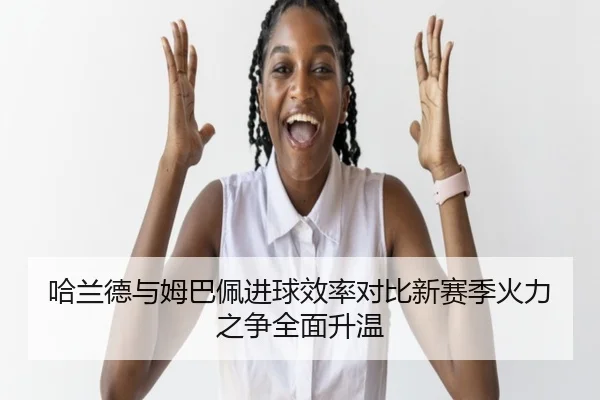 哈兰德与姆巴佩进球效率对比新赛季火力之争全面升温